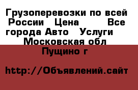 Грузоперевозки по всей России › Цена ­ 10 - Все города Авто » Услуги   . Московская обл.,Пущино г.